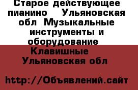 Старое действующее пианино  - Ульяновская обл. Музыкальные инструменты и оборудование » Клавишные   . Ульяновская обл.